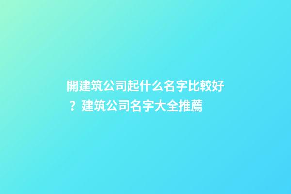 開建筑公司起什么名字比較好？建筑公司名字大全推薦-第1張-公司起名-玄機派